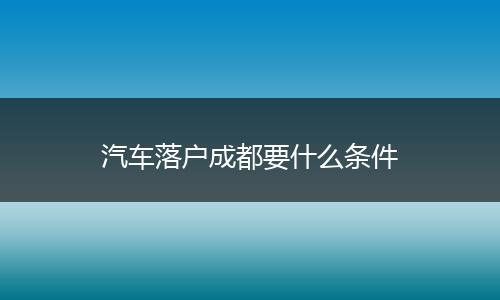 汽车落户成都要什么条件