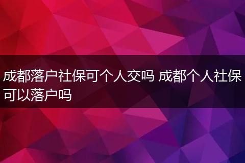 成都落户社保可个人交吗 成都个人社保可以落户吗