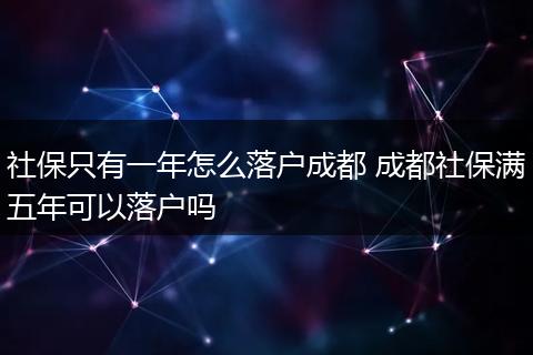 社保只有一年怎么落户成都 成都社保满五年可以落户吗
