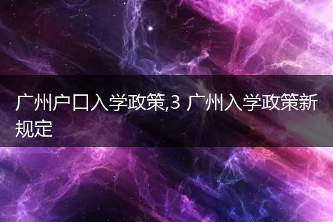 广州户口入学政策,3 广州入学政策新规定
