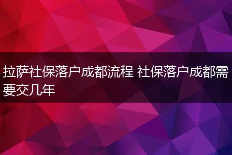 拉萨社保落户成都流程 社保落户成都需要交几年