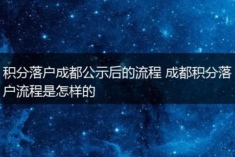 积分落户成都公示后的流程 成都积分落户流程是怎样的