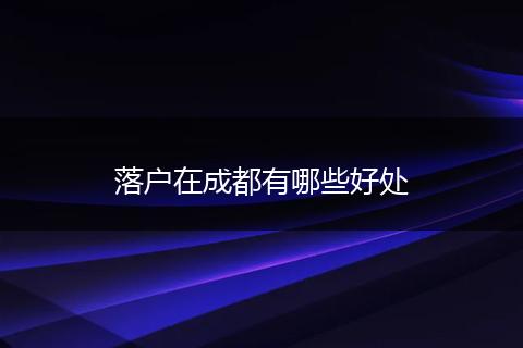 落户在成都有哪些好处