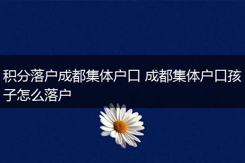 积分落户成都集体户口 成都集体户口孩子怎么落户