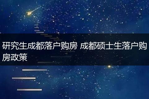 研究生成都落户购房 成都硕士生落户购房政策