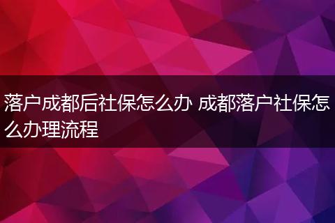 落户成都后社保怎么办 成都落户社保怎么办理流程