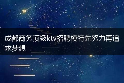 成都商务顶级ktv招聘模特先努力再追求梦想