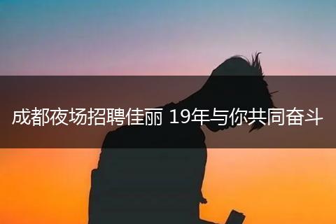 成都夜场招聘佳丽 19年与你共同奋斗