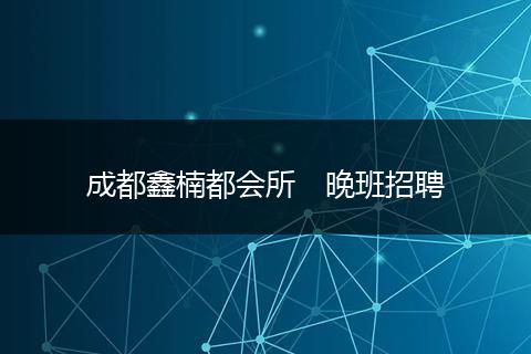 成都鑫楠都会所　晚班招聘
