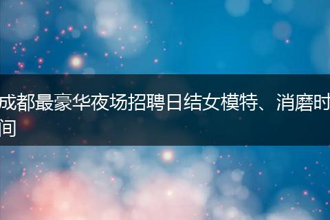 成都最豪华夜场招聘日结女模特、消磨时间