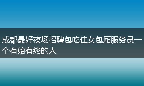 成都最好夜场招聘包吃住女包厢服务员一个有始有终的人