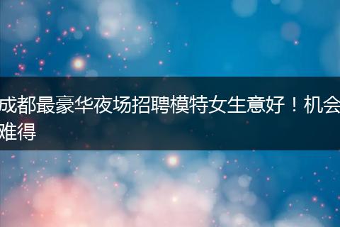 成都最豪华夜场招聘模特女生意好！机会难得