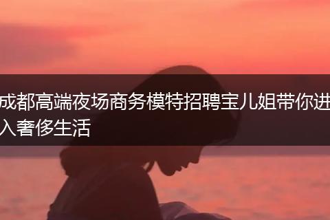成都高端夜场商务模特招聘宝儿姐带你进入奢侈生活