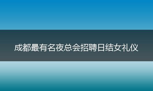 成都最有名夜总会招聘日结女礼仪