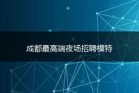 成都最高端夜场招聘模特