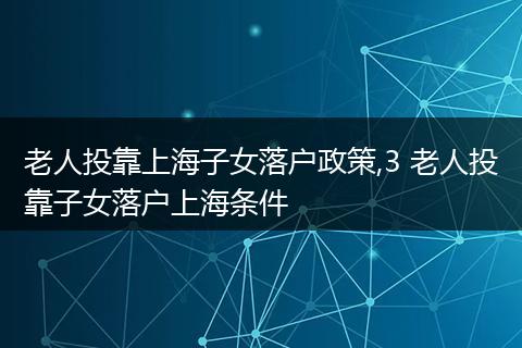 老人投靠上海子女落户政策,3 老人投靠子女落户上海条件