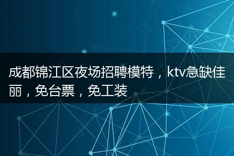 成都锦江区夜场招聘模特，ktv急缺佳丽，免台票，免工装