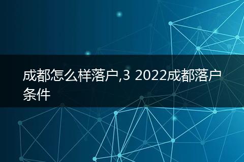 成都怎么样落户,3 2022成都落户条件