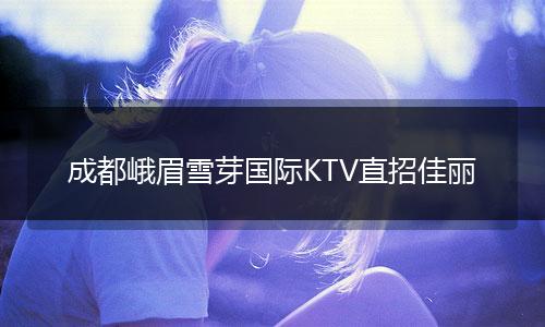 成都峨眉雪芽国际KTV直招佳丽