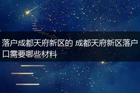 落户成都天府新区的 成都天府新区落户口需要哪些材料