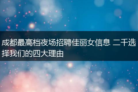 成都最高档夜场招聘佳丽女信息 二千选择我们的四大理由