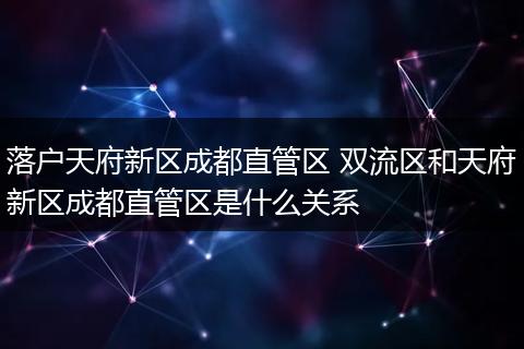 落户天府新区成都直管区 双流区和天府新区成都直管区是什么关系