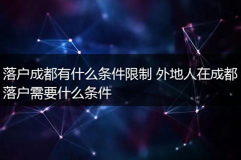 落户成都有什么条件限制 外地人在成都落户需要什么条件