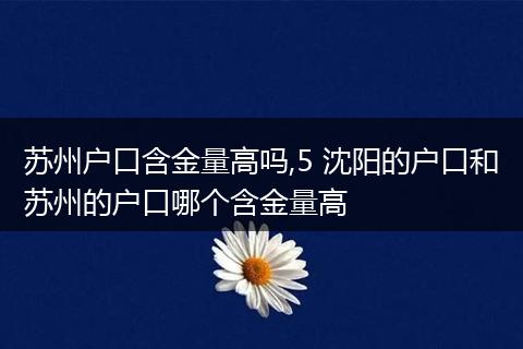 苏州户口含金量高吗,5 沈阳的户口和苏州的户口哪个含金量高