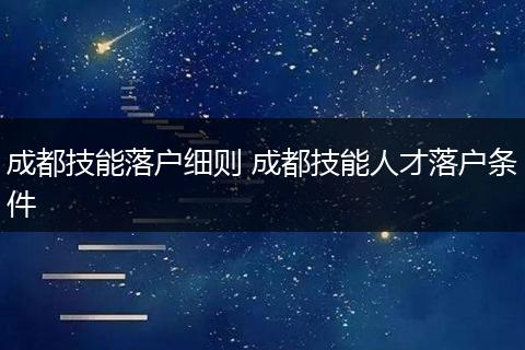 成都技能落户细则 成都技能人才落户条件