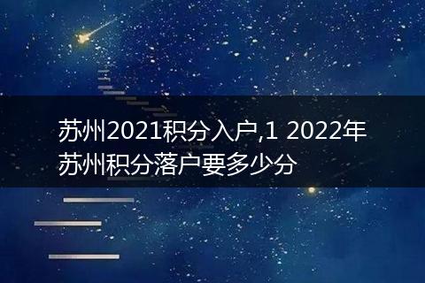 苏州2021积分入户,1 2022年苏州积分落户要多少分