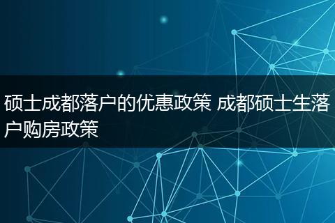 硕士成都落户的优惠政策 成都硕士生落户购房政策
