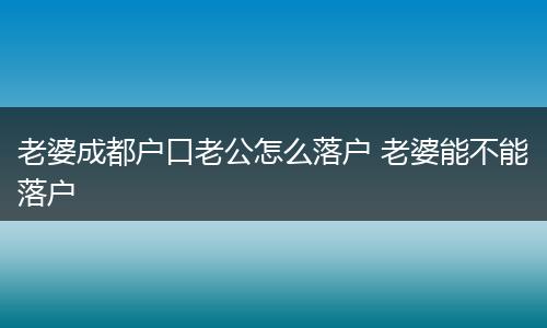 老婆成都户口老公怎么落户 老婆能不能落户