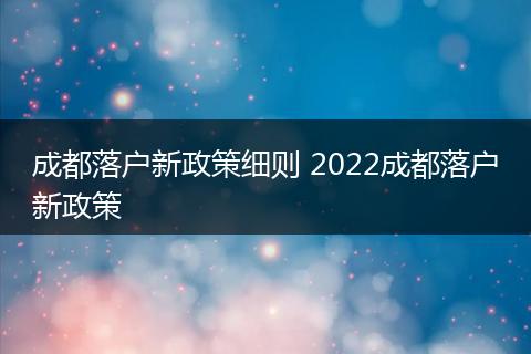 成都落户新政策细则 2022成都落户新政策