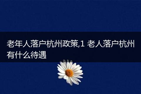 老年人落户杭州政策,1 老人落户杭州有什么待遇