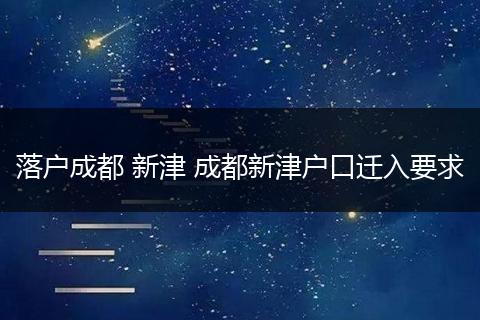 落户成都 新津 成都新津户口迁入要求