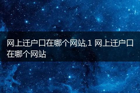 网上迁户口在哪个网站,1 网上迁户口在哪个网站