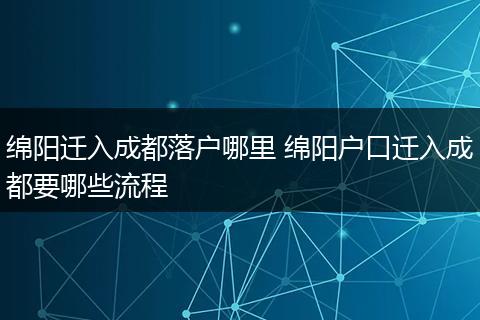 绵阳迁入成都落户哪里 绵阳户口迁入成都要哪些流程