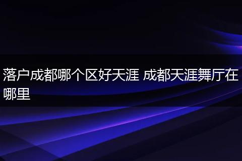 落户成都哪个区好天涯 成都天涯舞厅在哪里