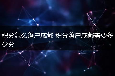 积分怎么落户成都 积分落户成都需要多少分
