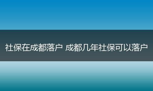 社保在成都落户 成都几年社保可以落户