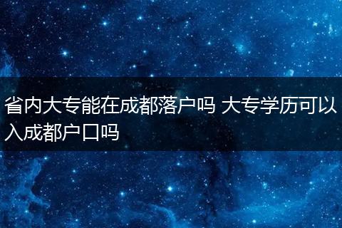 省内大专能在成都落户吗 大专学历可以入成都户口吗