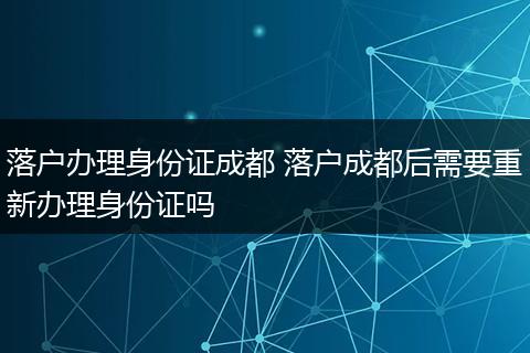 落户办理身份证成都 落户成都后需要重新办理身份证吗