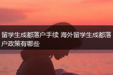 留学生成都落户手续 海外留学生成都落户政策有哪些