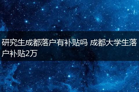 研究生成都落户有补贴吗 成都大学生落户补贴2万
