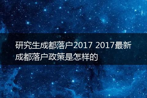 研究生成都落户2017 2017最新成都落户政策是怎样的