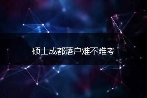 硕士成都落户难不难考