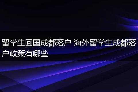 留学生回国成都落户 海外留学生成都落户政策有哪些