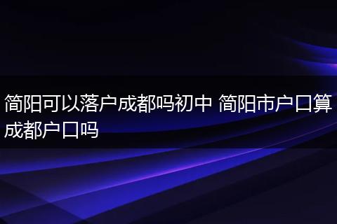简阳可以落户成都吗初中 简阳市户口算成都户口吗