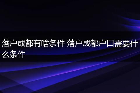 落户成都有啥条件 落户成都户口需要什么条件