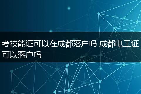 考技能证可以在成都落户吗 成都电工证可以落户吗